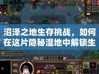 沼澤之地生存挑戰(zhàn)，如何在這片隱秘濕地中解鎖生存技能？