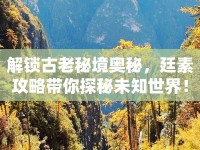 解鎖古老秘境奧秘，廷素攻略帶你探秘未知世界！
