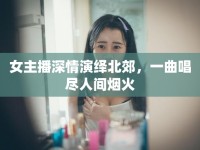 女主播深情演繹北郊，一曲唱盡人間煙火