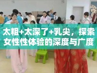 太粗+太深了+乳尖，探索女性性體驗(yàn)的深度與廣度