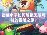 動(dòng)感小子如何解鎖無限可能的冒險(xiǎn)之旅？