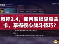 風(fēng)神2.4，如何解鎖隱藏關(guān)卡，掌握核心戰(zhàn)斗技巧？