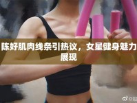 陳好肌肉線條引熱議，女星健身魅力展現(xiàn)