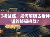 梼杌試煉，如何解鎖古老神話的終極挑戰(zhàn)？