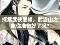 探索武俠巔峰，武當(dāng)山之旅你準(zhǔn)備好了嗎？