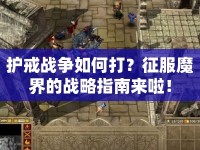 護(hù)戒戰(zhàn)爭(zhēng)如何打？征服魔界的戰(zhàn)略指南來啦！