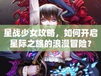星戰(zhàn)少女攻略，如何開啟星際之旅的浪漫冒險？