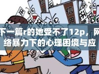 下一篇r的她受不了12p，網(wǎng)絡(luò)暴力下的心理困境與應(yīng)對(duì)