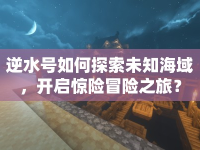 逆水號如何探索未知海域，開啟驚險冒險之旅？