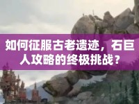 如何征服古老遺跡，石巨人攻略的終極挑戰(zhàn)？