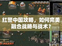 紅警中國(guó)攻略，如何完美融合戰(zhàn)略與戰(zhàn)術(shù)？