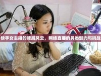 快手女主播的賭局風(fēng)云，網(wǎng)絡(luò)直播的另類魅力與挑戰(zhàn)