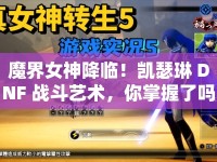 魔界女神降臨！凱瑟琳 DNF 戰(zhàn)斗藝術(shù)，你掌握了嗎？