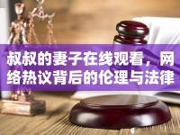 叔叔的妻子在線觀看，網(wǎng)絡(luò)熱議背后的倫理與法律思考