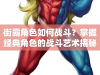 街霸角色如何戰(zhàn)斗？掌握經(jīng)典角色的戰(zhàn)斗藝術(shù)揭秘！