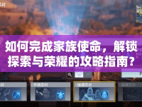 如何完成家族使命，解鎖探索與榮耀的攻略指南？