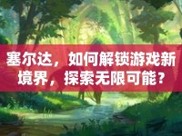 塞爾達(dá)，如何解鎖游戲新境界，探索無限可能？