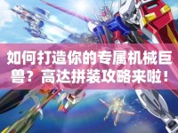 如何打造你的專屬機(jī)械巨獸？高達(dá)拼裝攻略來(lái)啦！