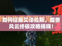 如何征服艾澤拉斯，魔獸風(fēng)云終極攻略揭曉！
