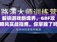 解鎖游戲新境界，GBF攻略風(fēng)實(shí)戰(zhàn)指南，你掌握了嗎？