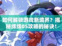如何解鎖游戲新境界？揭秘綿綿05攻略的秘訣！