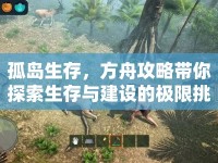 孤島生存，方舟攻略帶你探索生存與建設(shè)的極限挑戰(zhàn)！