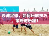 沙灘足球，如何玩轉(zhuǎn)技巧、策略與樂趣？