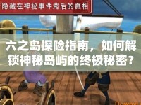 六之島探險(xiǎn)指南，如何解鎖神秘島嶼的終極秘密？