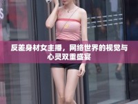 反差身材女主播，網(wǎng)絡(luò)世界的視覺(jué)與心靈雙重盛宴