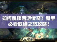 如何解鎖西游傳奇？新手必看取經(jīng)之旅攻略！