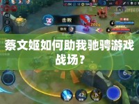 蔡文姬如何助我馳騁游戲戰(zhàn)場？