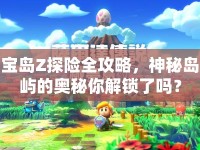 寶島Z探險(xiǎn)全攻略，神秘島嶼的奧秘你解鎖了嗎？