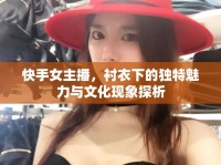 快手女主播，襯衣下的獨(dú)特魅力與文化現(xiàn)象探析