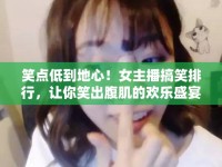 笑點(diǎn)低到地心！女主播搞笑排行，讓你笑出腹肌的歡樂(lè)盛宴！