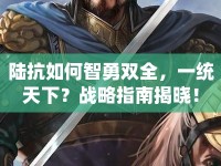 陸抗如何智勇雙全，一統(tǒng)天下？戰(zhàn)略指南揭曉！