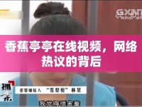 香蕉亭亭在線視頻，網(wǎng)絡(luò)熱議的背后