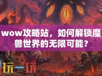 wow攻略站，如何解鎖魔獸世界的無限可能？