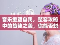 音樂重塑自我，整容攻略中的旋律之美，你能否蛻變成功？