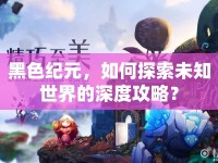黑色紀元，如何探索未知世界的深度攻略？