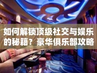 如何解鎖頂級社交與娛樂的秘籍？豪華俱樂部攻略來啦！