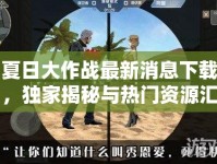 夏日大作戰(zhàn)最新消息下載，獨(dú)家揭秘與熱門資源匯總