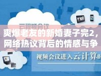 爽爆老友的新婚妻子完2，網(wǎng)絡(luò)熱議背后的情感與爭(zhēng)議