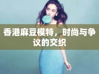 香港麻豆模特，時(shí)尚與爭(zhēng)議的交織