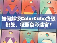 如何解鎖ColorCube終極挑戰(zhàn)，征服色彩迷宮？