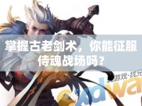 掌握古老劍術(shù)，你能征服侍魂戰(zhàn)場(chǎng)嗎？