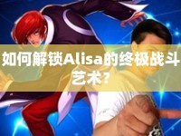 如何解鎖Alisa的終極戰(zhàn)斗藝術？