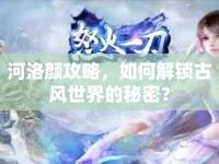 河洛顏攻略，如何解鎖古風(fēng)世界的秘密？