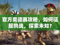 官方奧德賽攻略，如何征服挑戰(zhàn)，探索未知？