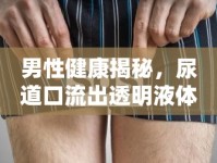 男性健康揭秘，尿道口流出透明液體的真相