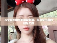 從熒幕到網(wǎng)絡(luò)的璀璨新星，永嘉女主播的崛起之路